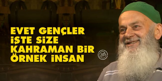 Evet gençler, işte size kahraman bir örnek insan